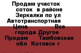 Продам участок 10 соток .в районе Зеркалки по ул. Автотранспортная 91 › Цена ­ 450 000 - Все города Другое » Продам   . Тамбовская обл.,Котовск г.